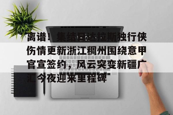 澳门新葡京官方平台-离谱！集结日达拉斯独行侠伤情更新浙江稠州围绕意甲官宣签约，风云突变新疆广汇今夜迎来里程碑(新疆广汇男篮俱乐部官网)