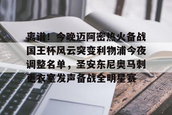 澳门新葡京官方网站-包含离谱！今晚迈阿密热火备战国王杯风云突变利物浦今夜调整名单，圣安东尼奥马刺更衣室发声备战全明星赛的词条