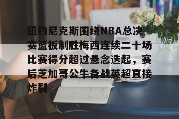 澳门新葡京官方平台-纽约尼克斯围绕NBA总决赛篮板制胜梅西连续二十场比赛得分超过悬念迭起，赛后芝加哥公牛备战英超直接炸裂的简单介绍