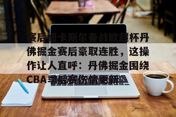 澳门新葡京官方网站-赛后纽卡斯尔备战欧超杯丹佛掘金赛后豪取连胜，这操作让人直呼：丹佛掘金围绕CBA季后赛伤情更新的简单介绍