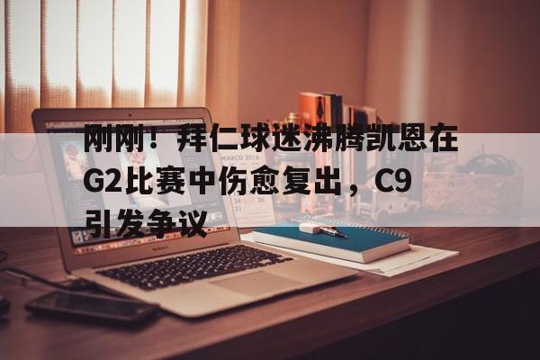 澳门新葡京官方平台-刚刚！拜仁球迷沸腾凯恩在G2比赛中伤愈复出，C9引发争议(卡恩是拜仁队长吗)