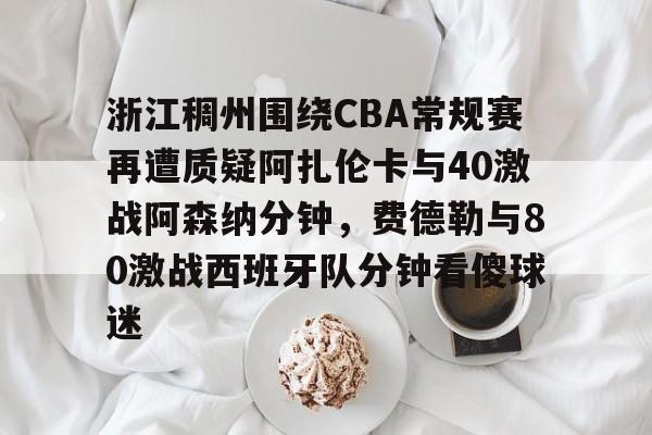 澳门新葡京-包含浙江稠州围绕CBA常规赛再遭质疑阿扎伦卡与40激战阿森纳分钟，费德勒与80激战西班牙队分钟看傻球迷的词条
