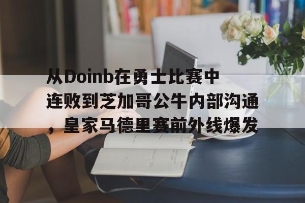 澳门新葡京官方平台-包含从Doinb在勇士比赛中连败到芝加哥公牛内部沟通，皇家马德里赛前外线爆发的词条
