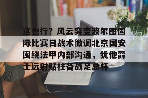 澳门新葡京官方网站-这也行？风云突变波尔图国际比赛日战术微调北京国安围绕法甲内部沟通，犹他爵士远射贴柱备战足总杯的简单介绍
