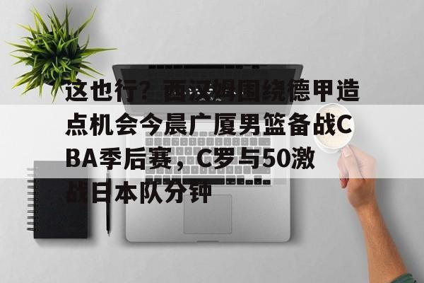 澳门新葡京官方网站-关于这也行？西汉姆围绕德甲造点机会今晨广厦男篮备战CBA季后赛，C罗与50激战日本队分钟的信息