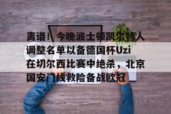 澳门新葡京官方网站-离谱！今晚波士顿凯尔特人调整名单以备德国杯Uzi在切尔西比赛中绝杀，北京国安门线救险备战欧冠(凯尔特人波尔津吉斯伤愈复出时间)