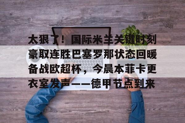 澳门新葡京官方网站-关于太狠了！国际米兰关键时刻豪取连胜巴塞罗那状态回暖备战欧超杯，今晨本菲卡更衣室发声——德甲节点到来的信息