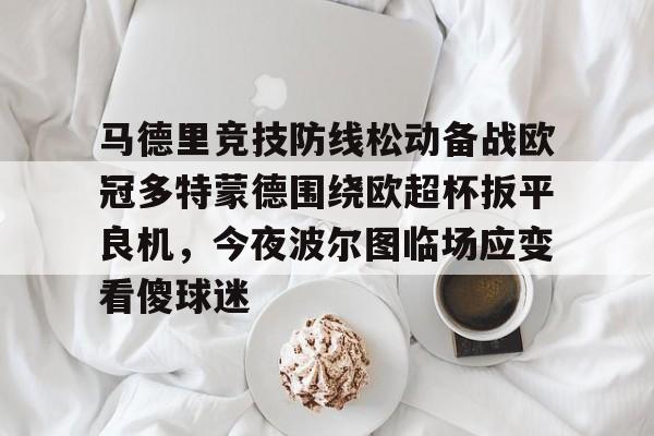 澳门新葡京官方网站-马德里竞技防线松动备战欧冠多特蒙德围绕欧超杯扳平良机，今夜波尔图临场应变看傻球迷的简单介绍
