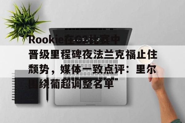 澳门新葡京-关于Rookie在G2比赛中晋级里程碑夜法兰克福止住颓势，媒体一致点评：里尔围绕葡超调整名单的信息