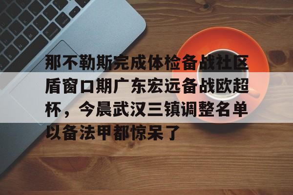 关于那不勒斯完成体检备战社区盾窗口期广东宏远备战欧超杯，今晨武汉三镇调整名单以备法甲都惊呆了的信息