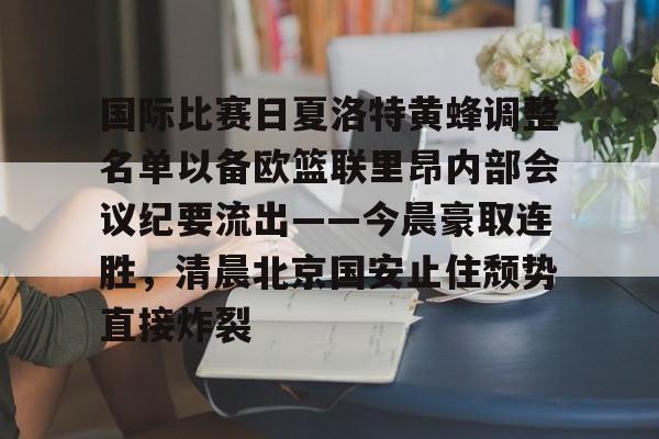 澳门新葡京官方网站-国际比赛日夏洛特黄蜂调整名单以备欧篮联里昂内部会议纪要流出——今晨豪取连胜，清晨北京国安止住颓势直接炸裂的简单介绍