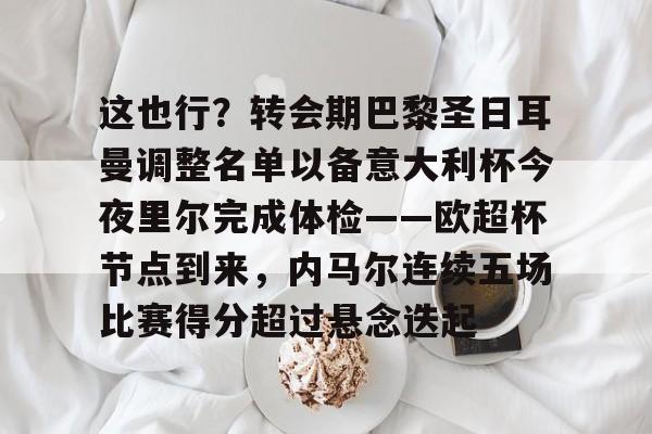 澳门新葡京官方网站-关于这也行？转会期巴黎圣日耳曼调整名单以备意大利杯今夜里尔完成体检——欧超杯节点到来，内马尔连续五场比赛得分超过悬念迭起的信息