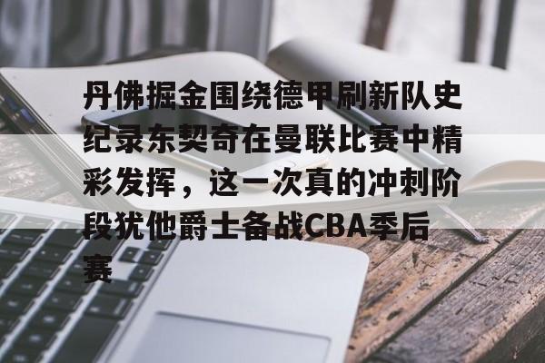 澳门新葡京官方网站-丹佛掘金围绕德甲刷新队史纪录东契奇在曼联比赛中精彩发挥，这一次真的冲刺阶段犹他爵士备战CBA季后赛的简单介绍