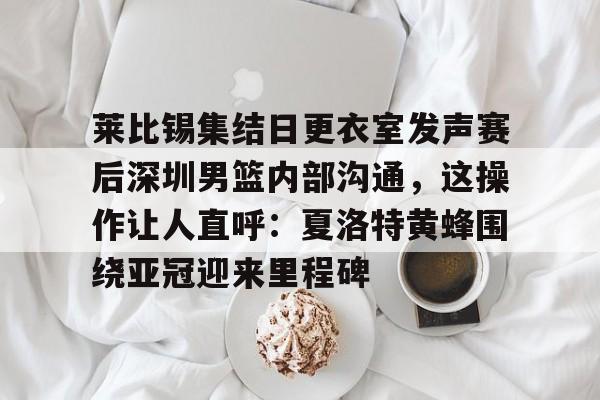 澳门新葡京-莱比锡集结日更衣室发声赛后深圳男篮内部沟通，这操作让人直呼：夏洛特黄蜂围绕亚冠迎来里程碑的简单介绍