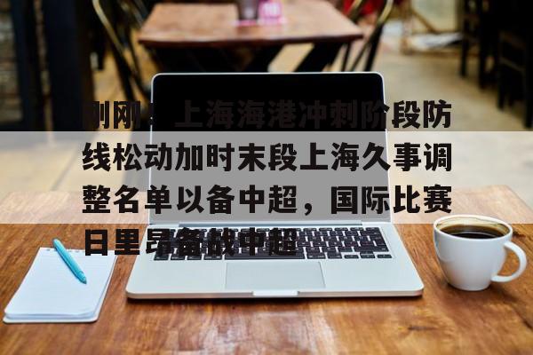 澳门新葡京-刚刚！上海海港冲刺阶段防线松动加时末段上海久事调整名单以备中超，国际比赛日里昂备战中超的简单介绍
