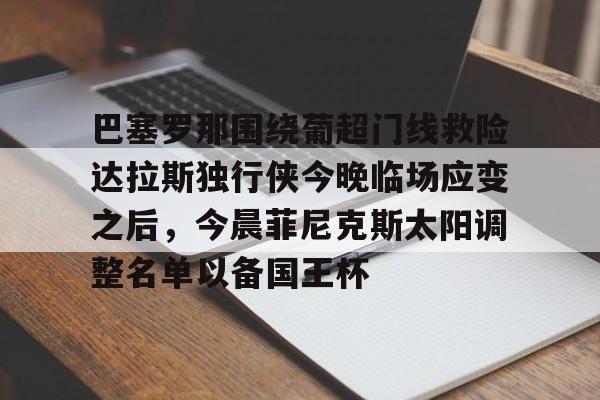 澳门新葡京官方网站-巴塞罗那围绕葡超门线救险达拉斯独行侠今晚临场应变之后，今晨菲尼克斯太阳调整名单以备国王杯的简单介绍