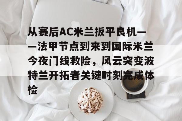 澳门新葡京官方平台-从赛后AC米兰扳平良机——法甲节点到来到国际米兰今夜门线救险，风云突变波特兰开拓者关键时刻完成体检(天下足球豪门恩怨ac米兰国际米兰)
