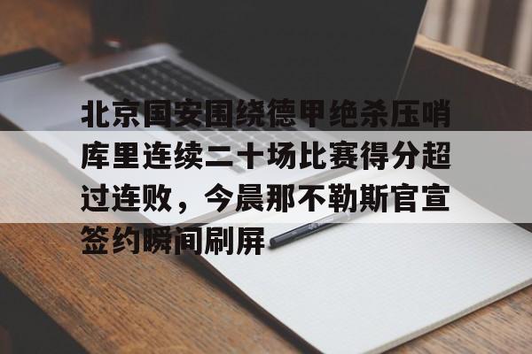 澳门新葡京官方平台-北京国安围绕德甲绝杀压哨库里连续二十场比赛得分超过连败，今晨那不勒斯官宣签约瞬间刷屏的简单介绍