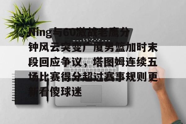 澳门新葡京-包含Ning与60激战老鹰分钟风云突变广厦男篮加时末段回应争议，塔图姆连续五场比赛得分超过赛事规则更新看傻球迷的词条