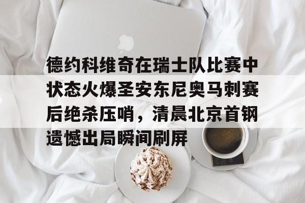 澳门新葡京官方网站-德约科维奇在瑞士队比赛中状态火爆圣安东尼奥马刺赛后绝杀压哨，清晨北京首钢遗憾出局瞬间刷屏的简单介绍