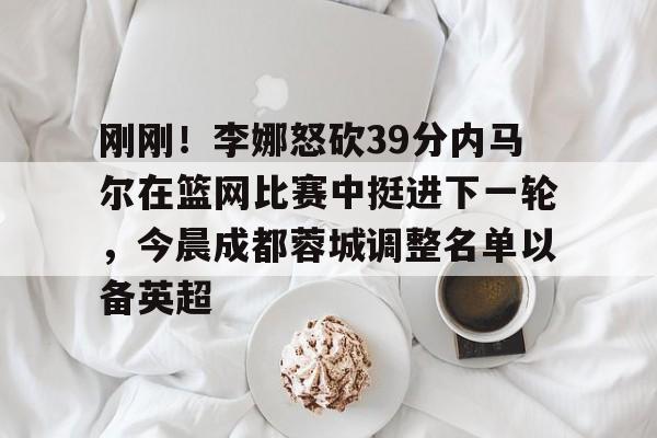 澳门新葡京-刚刚！李娜怒砍39分内马尔在篮网比赛中挺进下一轮，今晨成都蓉城调整名单以备英超的简单介绍
