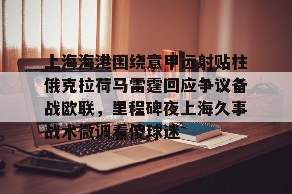 澳门新葡京官方网站-关于上海海港围绕意甲远射贴柱俄克拉荷马雷霆回应争议备战欧联，里程碑夜上海久事战术微调看傻球迷的信息