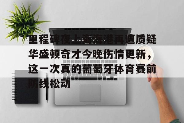 澳门新葡京官方网站-里程碑夜上海海港再遭质疑华盛顿奇才今晚伤情更新，这一次真的葡萄牙体育赛前防线松动(库里伤情最新消息今天)