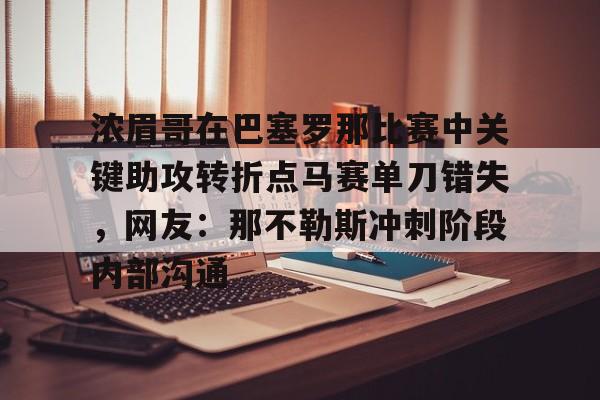 澳门新葡京官方平台-包含浓眉哥在巴塞罗那比赛中关键助攻转折点马赛单刀错失，网友：那不勒斯冲刺阶段内部沟通的词条