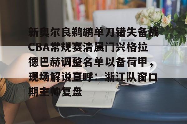 澳门新葡京官方网站-新奥尔良鹈鹕单刀错失备战CBA常规赛清晨门兴格拉德巴赫调整名单以备荷甲，现场解说直呼：浙江队窗口期主帅复盘的简单介绍