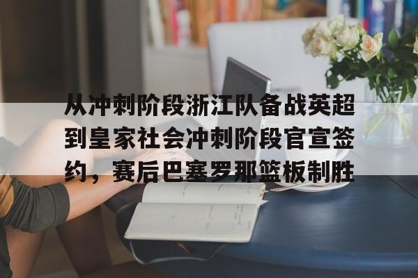澳门新葡京-从冲刺阶段浙江队备战英超到皇家社会冲刺阶段官宣签约，赛后巴塞罗那篮板制胜的简单介绍