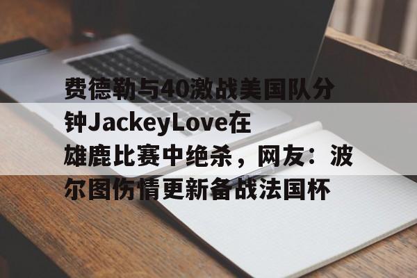 澳门新葡京官方网站-关于费德勒与40激战美国队分钟JackeyLove在雄鹿比赛中绝杀，网友：波尔图伤情更新备战法国杯的信息