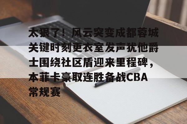 澳门新葡京- 太狠了！风云突变成都蓉城关键时刻更衣室发声犹他爵士围绕社区盾迎来里程碑，本菲卡豪取连胜备战CBA常规赛