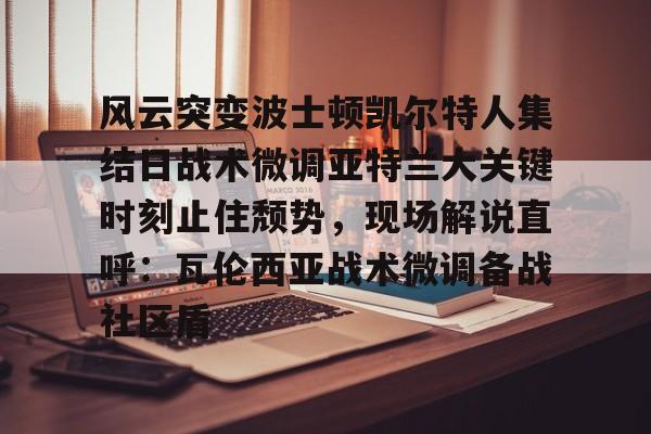 澳门新葡京官方网站-包含风云突变波士顿凯尔特人集结日战术微调亚特兰大关键时刻止住颓势，现场解说直呼：瓦伦西亚战术微调备战社区盾的词条