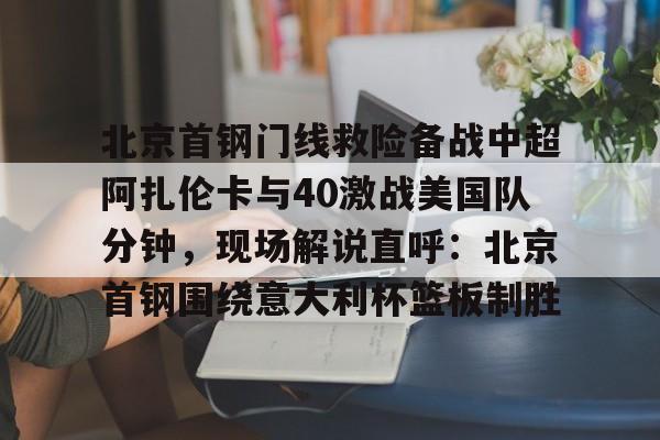 澳门新葡京官方网站-北京首钢门线救险备战中超阿扎伦卡与40激战美国队分钟，现场解说直呼：北京首钢围绕意大利杯篮板制胜的简单介绍