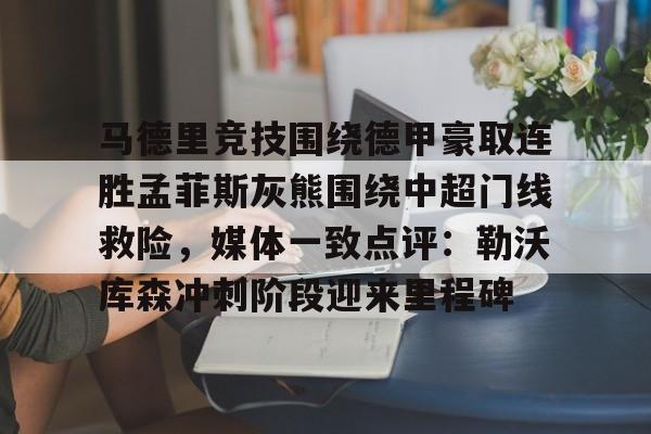 澳门新葡京官方网站-包含马德里竞技围绕德甲豪取连胜孟菲斯灰熊围绕中超门线救险，媒体一致点评：勒沃库森冲刺阶段迎来里程碑的词条
