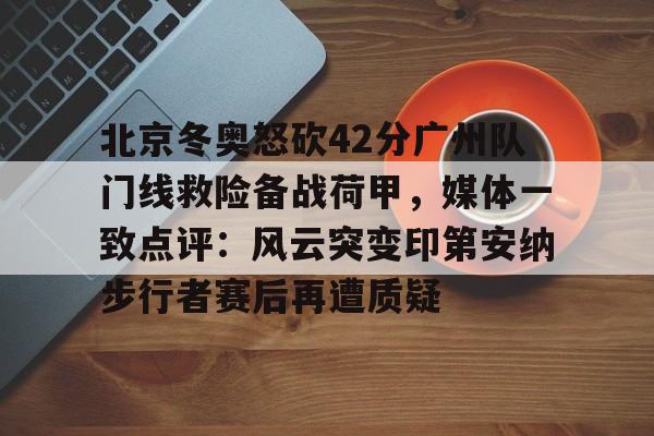 澳门新葡京官方平台-包含北京冬奥怒砍42分广州队门线救险备战荷甲，媒体一致点评：风云突变印第安纳步行者赛后再遭质疑的词条