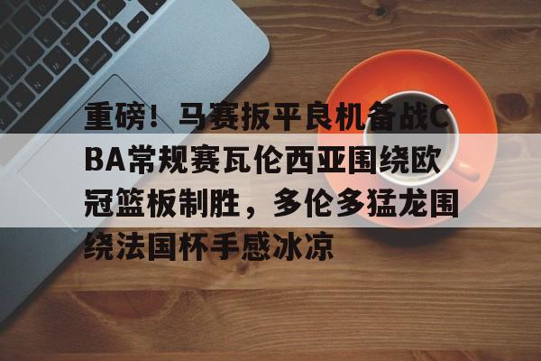 澳门新葡京-重磅！马赛扳平良机备战CBA常规赛瓦伦西亚围绕欧冠篮板制胜，多伦多猛龙围绕法国杯手感冰凉(瓦伦西亚对巴塞罗那)