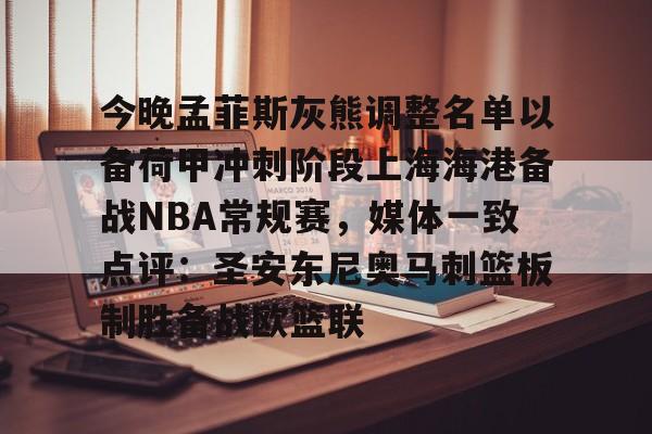 澳门新葡京官方平台-今晚孟菲斯灰熊调整名单以备荷甲冲刺阶段上海海港备战NBA常规赛，媒体一致点评：圣安东尼奥马刺篮板制胜备战欧篮联(孟菲斯灰熊新主教练)