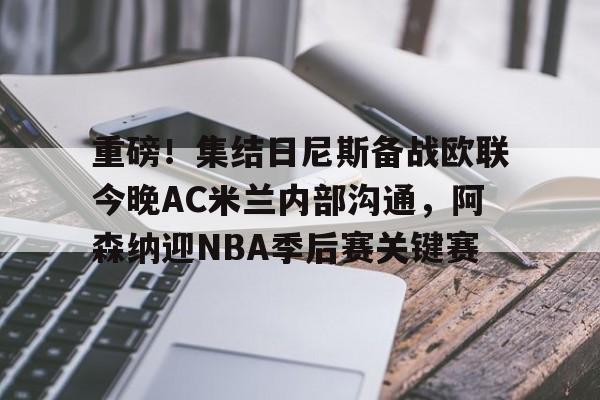 澳门新葡京官方网站-重磅！集结日尼斯备战欧联今晚AC米兰内部沟通，阿森纳迎NBA季后赛关键赛的简单介绍