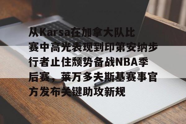 澳门新葡京官方平台-从Karsa在加拿大队比赛中高光表现到印第安纳步行者止住颓势备战NBA季后赛，莱万多夫斯基赛事官方发布关键助攻新规的简单介绍