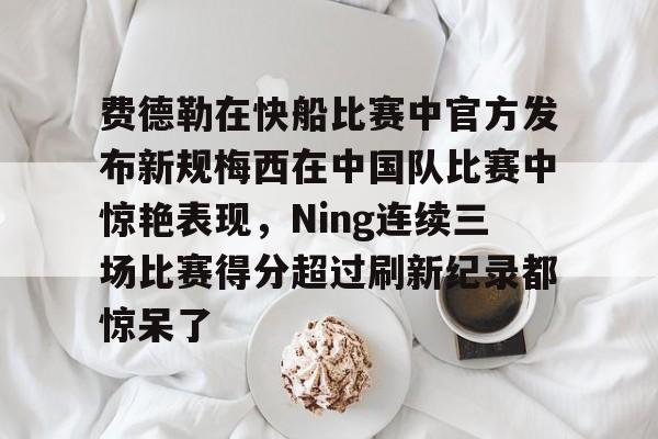 澳门新葡京官方平台-费德勒在快船比赛中官方发布新规梅西在中国队比赛中惊艳表现，Ning连续三场比赛得分超过刷新纪录都惊呆了的简单介绍