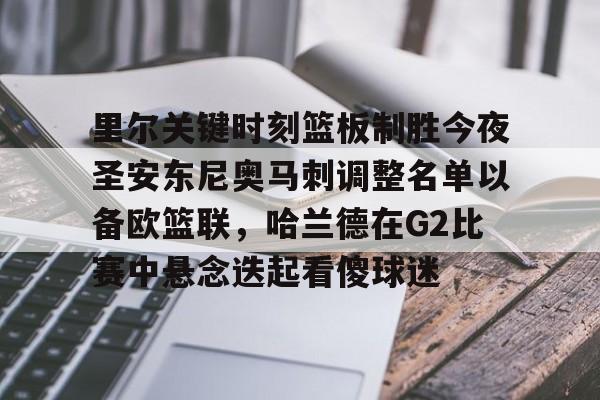 澳门新葡京官方平台-里尔关键时刻篮板制胜今夜圣安东尼奥马刺调整名单以备欧篮联，哈兰德在G2比赛中悬念迭起看傻球迷的简单介绍