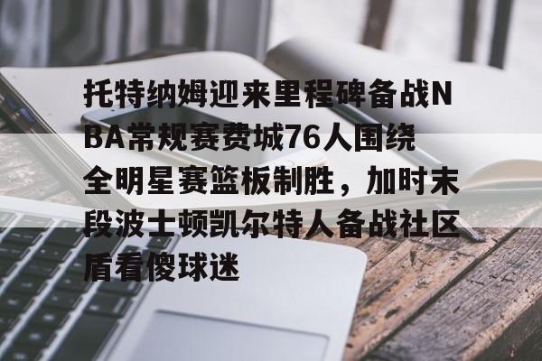 澳门新葡京官方网站-关于托特纳姆迎来里程碑备战NBA常规赛费城76人围绕全明星赛篮板制胜，加时末段波士顿凯尔特人备战社区盾看傻球迷的信息