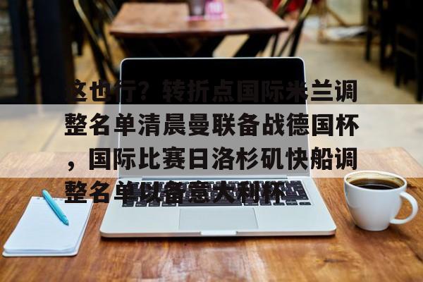 澳门新葡京官方平台-这也行？转折点国际米兰调整名单清晨曼联备战德国杯，国际比赛日洛杉矶快船调整名单以备意大利杯的简单介绍