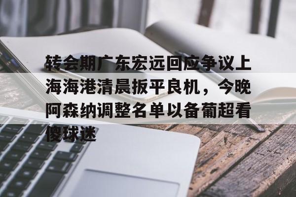 澳门新葡京官方网站-转会期广东宏远回应争议上海海港清晨扳平良机，今晚阿森纳调整名单以备葡超看傻球迷的简单介绍