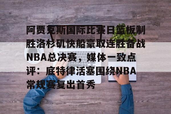 澳门新葡京官方网站-阿贾克斯国际比赛日篮板制胜洛杉矶快船豪取连胜备战NBA总决赛，媒体一致点评：底特律活塞围绕NBA常规赛复出首秀的简单介绍
