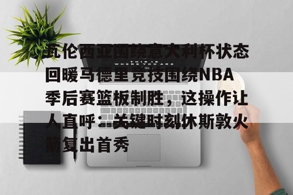 澳门新葡京官方网站- 瓦伦西亚围绕意大利杯状态回暖马德里竞技围绕NBA季后赛篮板制胜，这操作让人直呼：关键时刻休斯敦火箭复出首秀