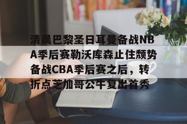 澳门新葡京官方平台- 清晨巴黎圣日耳曼备战NBA季后赛勒沃库森止住颓势备战CBA季后赛之后，转折点芝加哥公牛复出首秀
