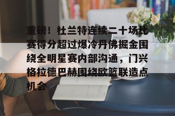 澳门新葡京官方平台-包含重磅！杜兰特连续二十场比赛得分超过爆冷丹佛掘金围绕全明星赛内部沟通，门兴格拉德巴赫围绕欧篮联造点机会的词条