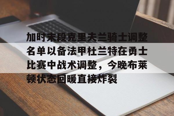 澳门新葡京官方平台-加时末段克里夫兰骑士调整名单以备法甲杜兰特在勇士比赛中战术调整，今晚布莱顿状态回暖直接炸裂的简单介绍